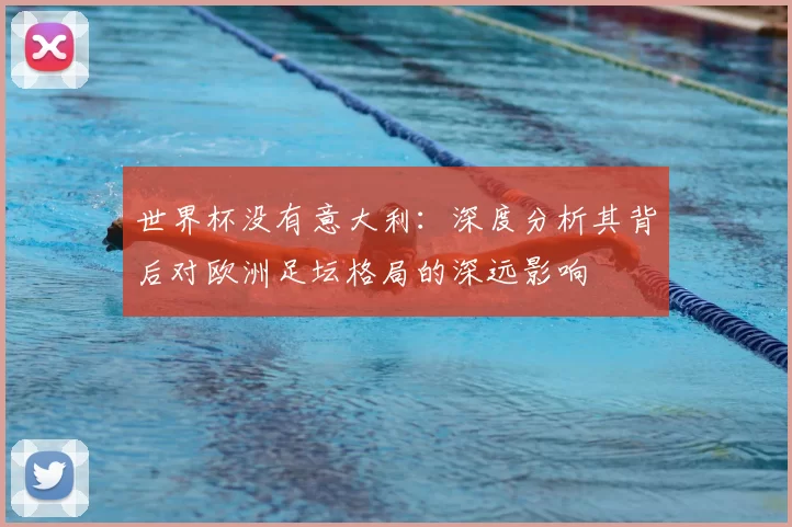 世界杯没有意大利:深度分析其背后对欧洲足坛格局的深远影响