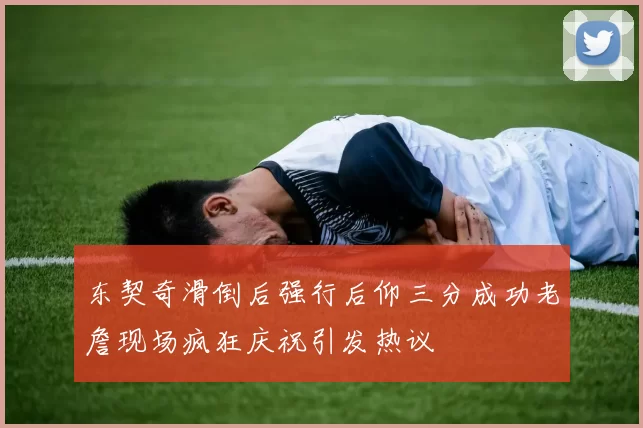 东契奇滑倒后强行后仰三分成功老詹现场疯狂庆祝引发热议