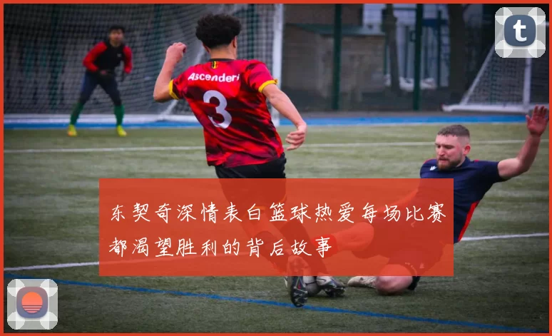东契奇深情表白篮球热爱每场比赛都渴望胜利的背后故事