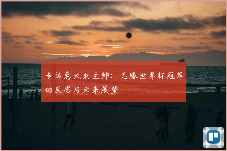 专访意大利主帅:无缘世界杯冠军的反思与未来展望