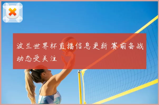 波兰世界杯直播信息更新 赛前备战动态受关注