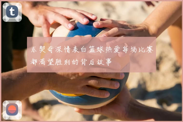东契奇深情表白篮球热爱每场比赛都渴望胜利的背后故事