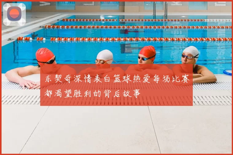东契奇深情表白篮球热爱每场比赛都渴望胜利的背后故事