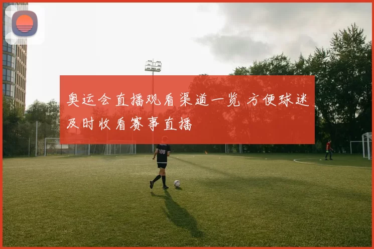 奥运会直播观看渠道一览 方便球迷及时收看赛事直播
