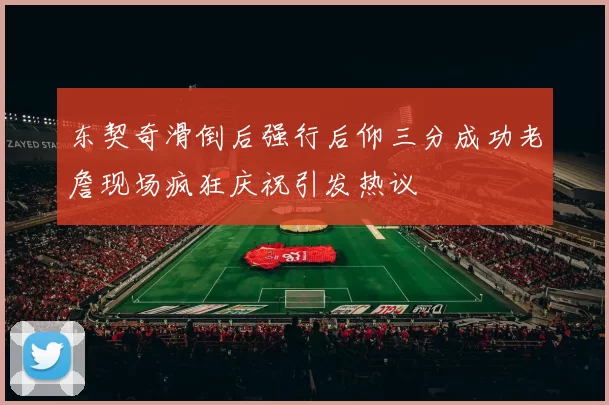 东契奇滑倒后强行后仰三分成功老詹现场疯狂庆祝引发热议