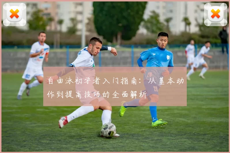 自由泳初学者入门指南：从基本动作到提高技巧的全面解析
