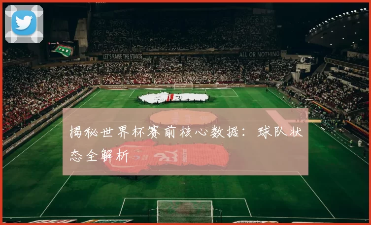 揭秘世界杯赛前核心数据:球队状态全解析
