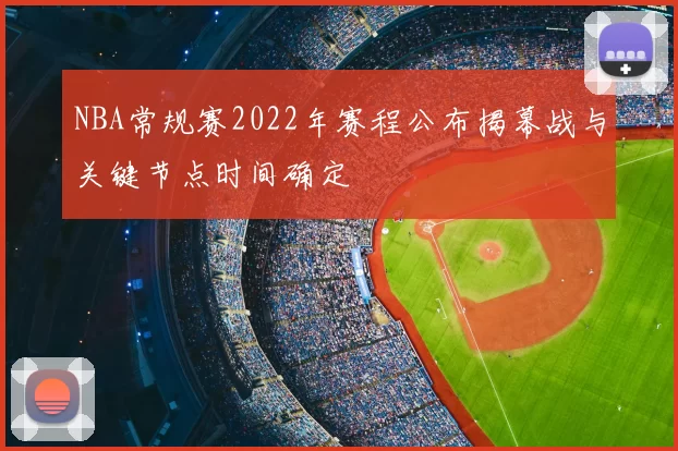 NBA常规赛2022年赛程公布揭幕战与关键节点时间确定