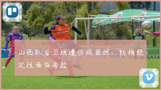 山西队后卫线遭伤病困扰,防线稳定性面临考验
