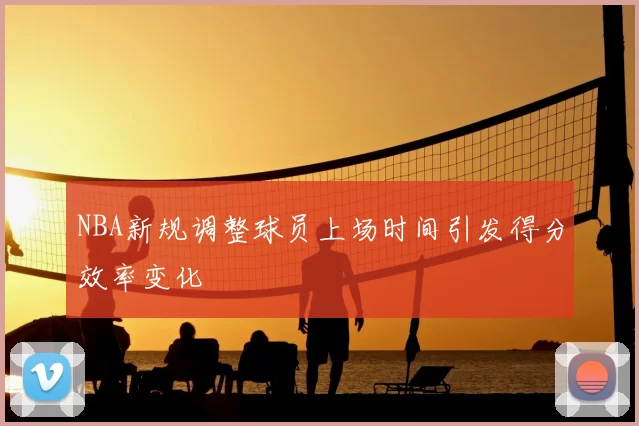 NBA新规调整球员上场时间引发得分效率变化