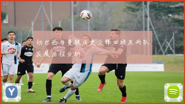切尔西与曼联历史交锋回顾及两队发展历程分析