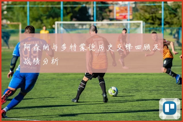 阿森纳与多特蒙德历史交锋回顾及战绩分析