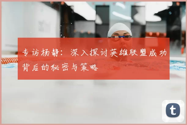 专访杨静：深入探讨英雄联盟成功背后的秘密与策略