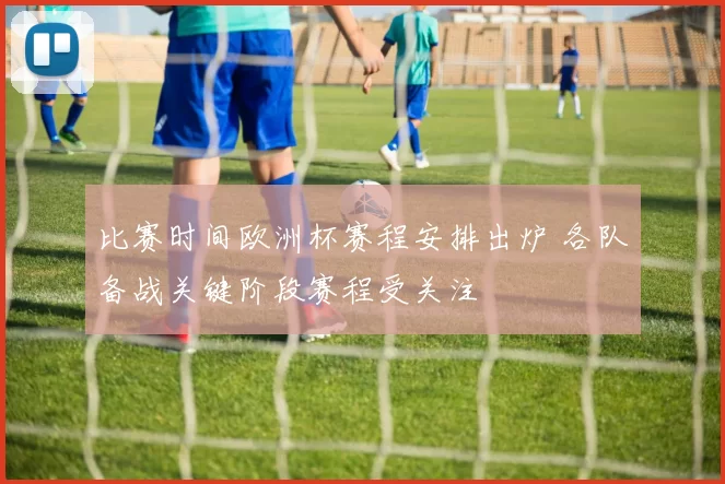 比赛时间欧洲杯赛程安排出炉 各队备战关键阶段赛程受关注