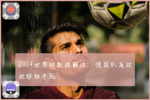 2014世界杯数据解读:德国队高效控球助夺冠