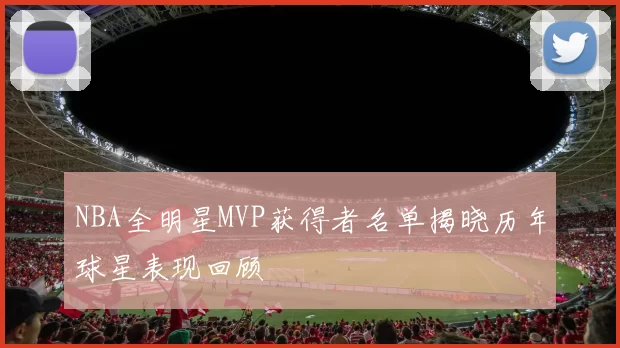 NBA全明星MVP获得者名单揭晓历年球星表现回顾