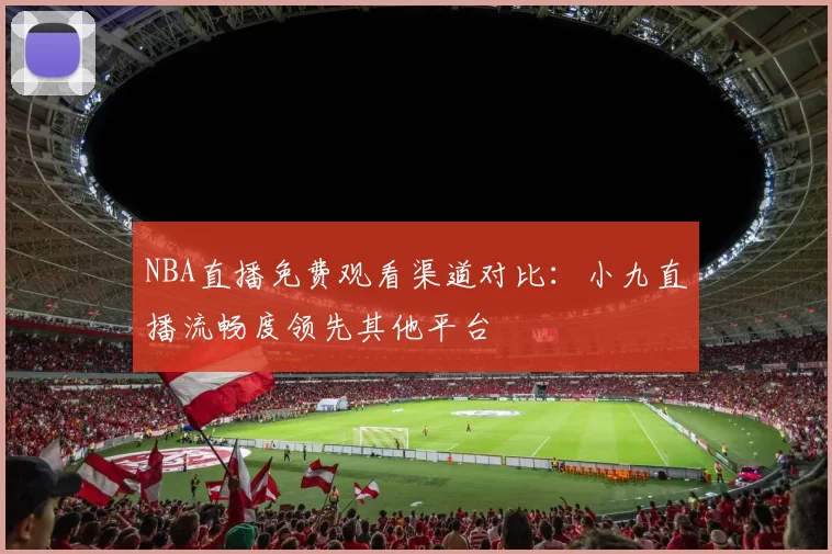 NBA直播免费观看渠道对比：小九直播流畅度领先其他平台