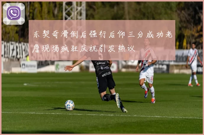 东契奇滑倒后强行后仰三分成功老詹现场疯狂庆祝引发热议