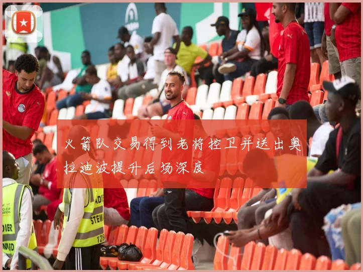 火箭队交易得到老将控卫并送出奥拉迪波提升后场深度