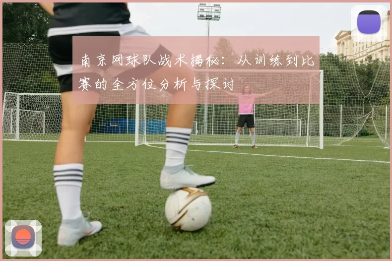 南京网球队战术揭秘:从训练到比赛的全方位分析与探讨