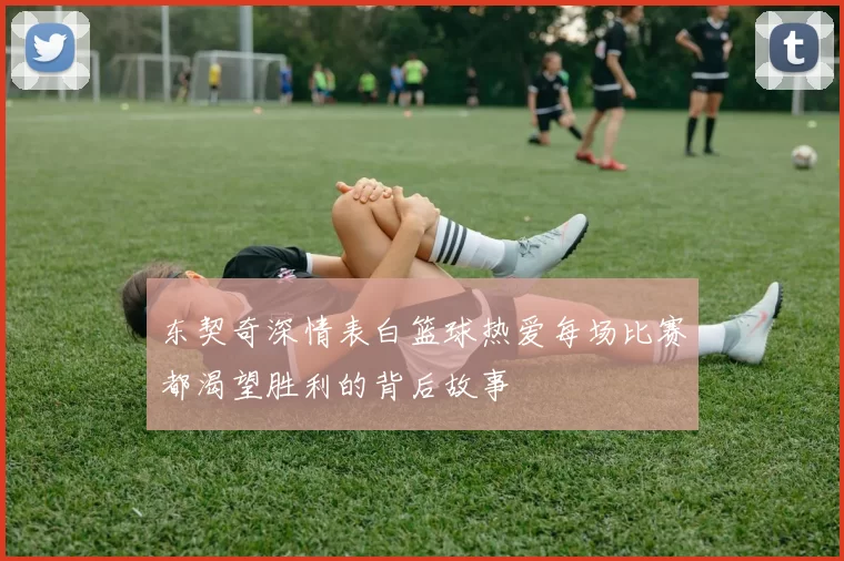 东契奇深情表白篮球热爱每场比赛都渴望胜利的背后故事