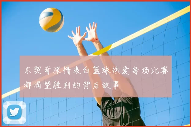东契奇深情表白篮球热爱每场比赛都渴望胜利的背后故事