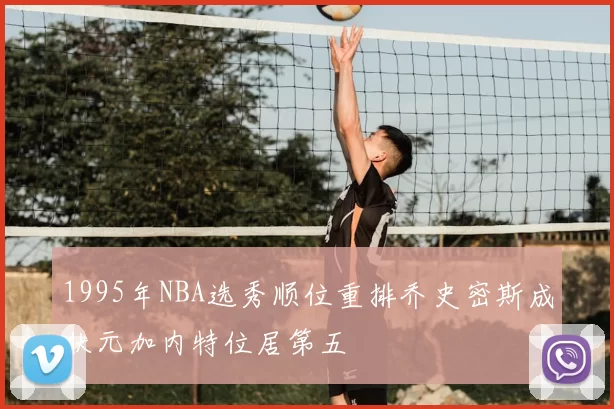 1995年NBA选秀顺位重排乔史密斯成状元加内特位居第五