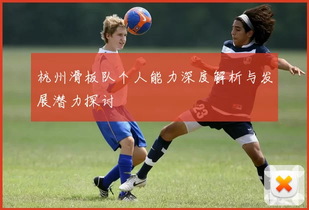 杭州滑板队个人能力深度解析与发展潜力探讨