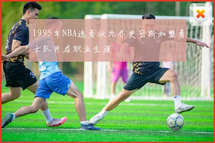 1995年NBA选秀状元乔史密斯加盟勇士队开启职业生涯