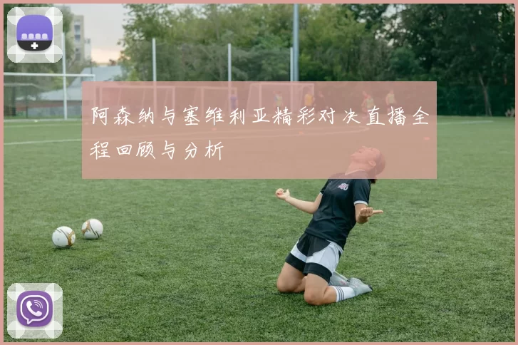 阿森纳与塞维利亚精彩对决直播全程回顾与分析