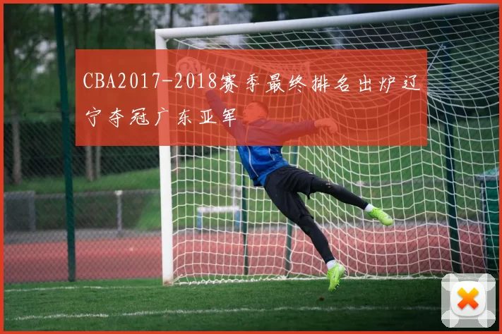 CBA2017-2018赛季最终排名出炉辽宁夺冠广东亚军