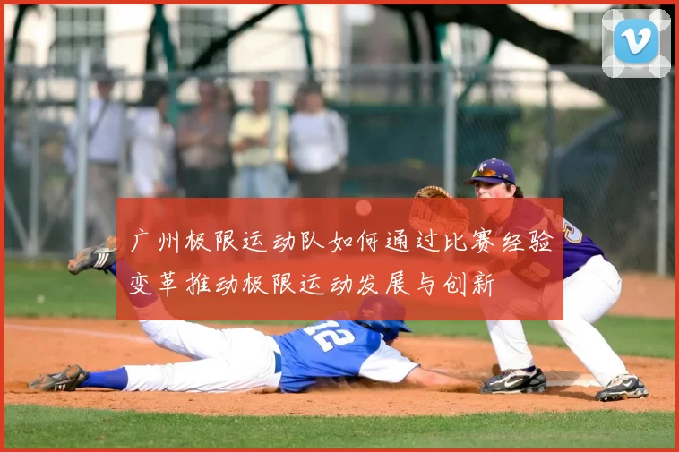 广州极限运动队如何通过比赛经验变革推动极限运动发展与创新