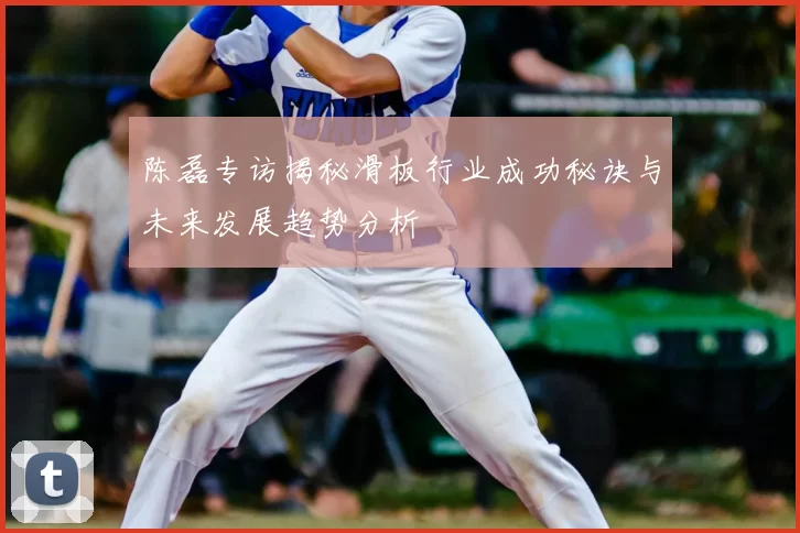 陈磊专访揭秘滑板行业成功秘诀与未来发展趋势分析