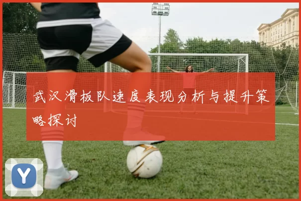 武汉滑板队速度表现分析与提升策略探讨
