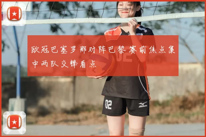 欧冠巴塞罗那对阵巴黎 赛前焦点集中两队交锋看点