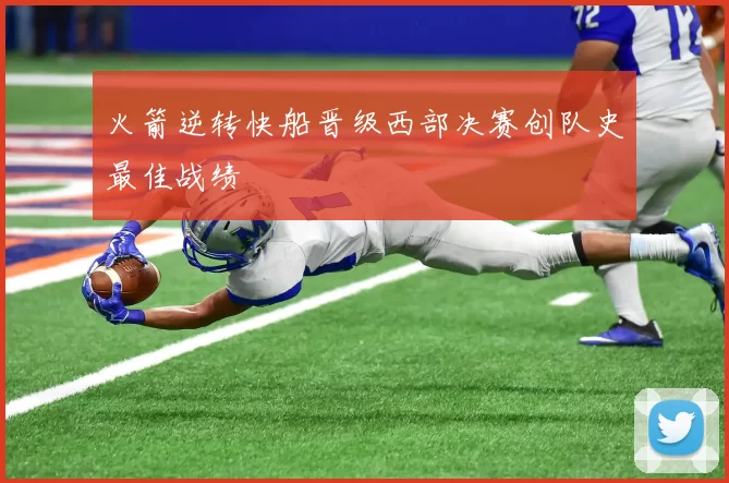火箭逆转快船晋级西部决赛创队史最佳战绩