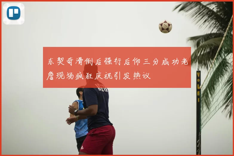 东契奇滑倒后强行后仰三分成功老詹现场疯狂庆祝引发热议