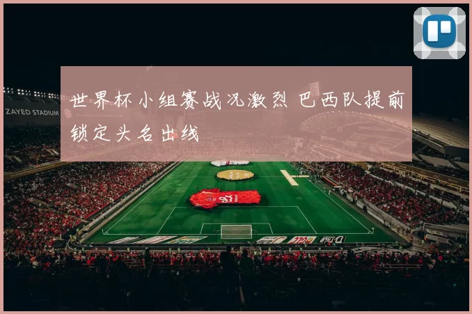 世界杯小组赛战况激烈 巴西队提前锁定头名出线