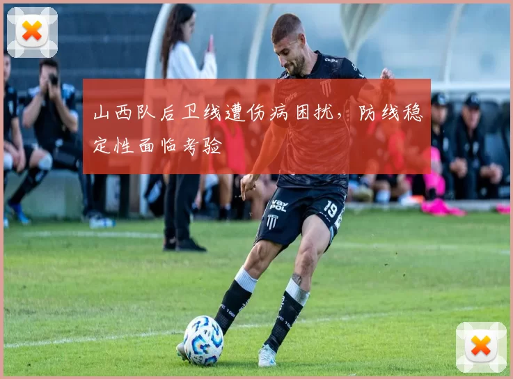 山西队后卫线遭伤病困扰，防线稳定性面临考验