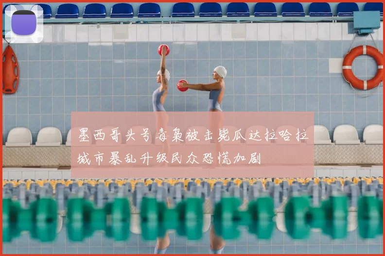 墨西哥头号毒枭被击毙瓜达拉哈拉城市暴乱升级民众恐慌加剧
