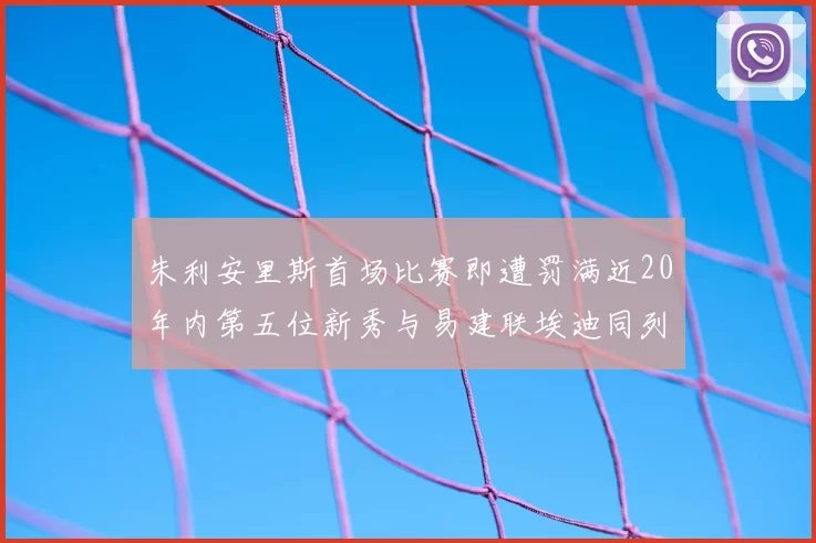 朱利安里斯首场比赛即遭罚满近20年内第五位新秀与易建联埃迪同列