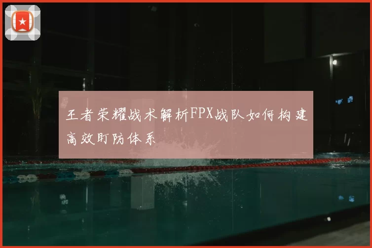 王者荣耀战术解析FPX战队如何构建高效盯防体系