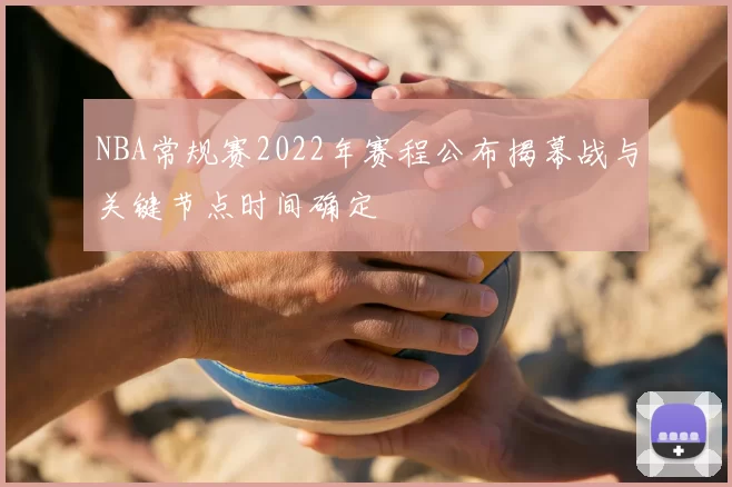 NBA常规赛2022年赛程公布揭幕战与关键节点时间确定