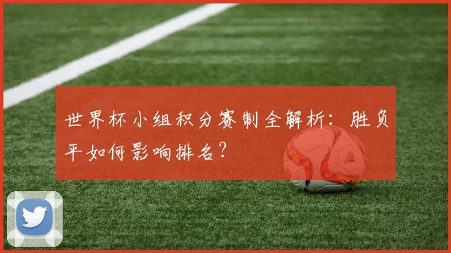 世界杯小组积分赛制全解析:胜负平如何影响排名?