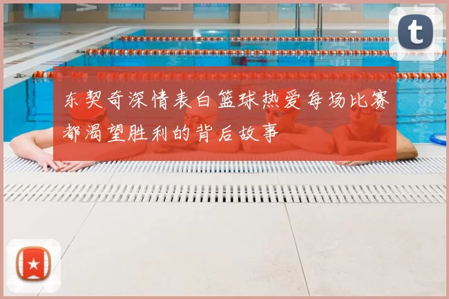 东契奇深情表白篮球热爱每场比赛都渴望胜利的背后故事