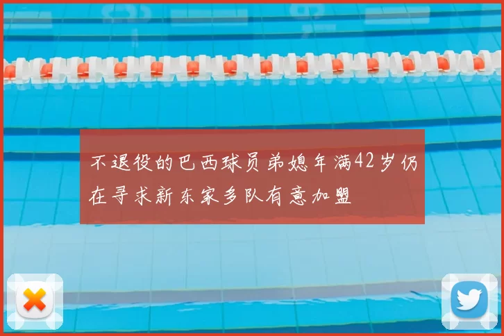 不退役的巴西球员弟媳年满42岁仍在寻求新东家多队有意加盟