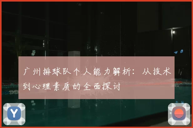 广州排球队个人能力解析:从技术到心理素质的全面探讨
