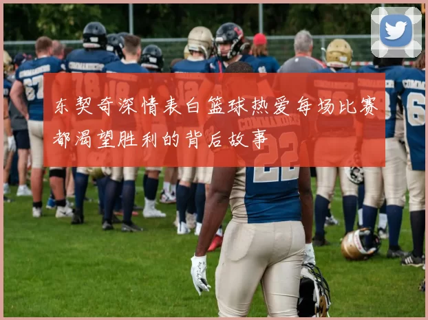 东契奇深情表白篮球热爱每场比赛都渴望胜利的背后故事