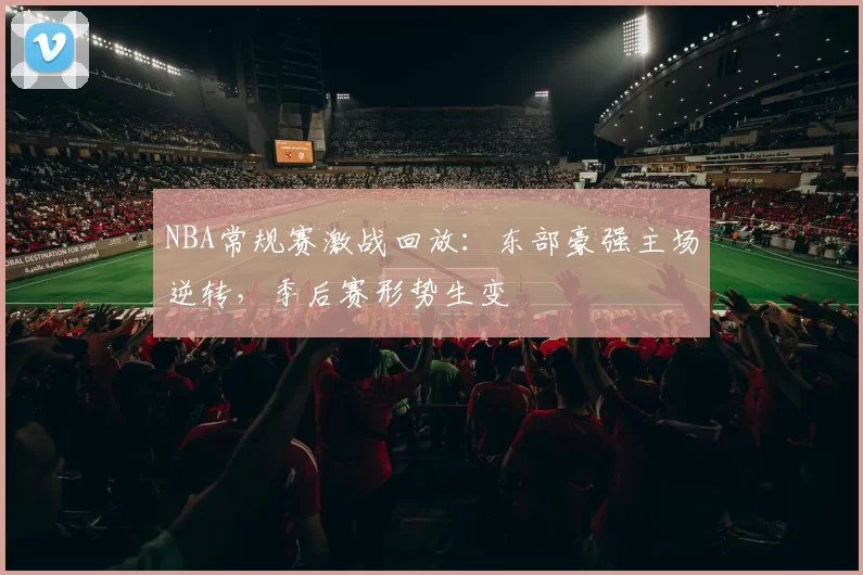 NBA常规赛激战回放:东部豪强主场逆转,季后赛形势生变
