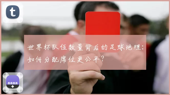 世界杯队伍数量背后的足球地理：如何分配席位更公平？